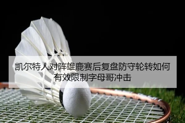 凯尔特人对阵雄鹿赛后复盘防守轮转如何有效限制字母哥冲击